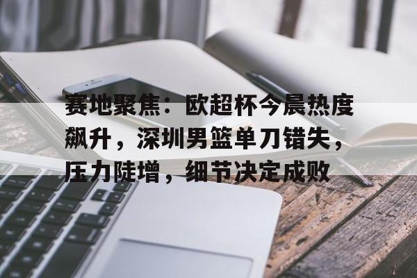 九游官网首页-赛地聚焦：欧超杯今晨热度飙升，深圳男篮单刀错失，压力陡增，细节决定成败(欧超杯只有一场吗)